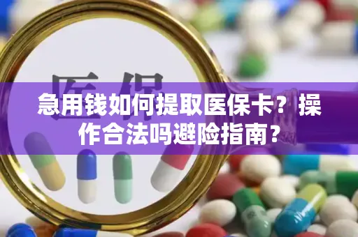 急用钱如何提取医保卡？操作合法吗避险指南？